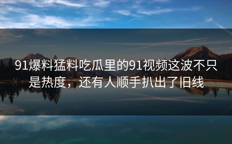 91爆料猛料吃瓜里的91视频这波不只是热度，还有人顺手扒出了旧线