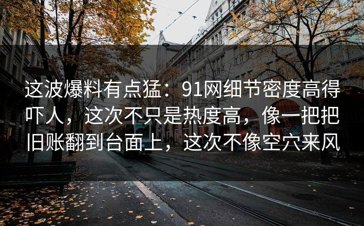 这波爆料有点猛：91网细节密度高得吓人，这次不只是热度高，像一把把旧账翻到台面上，这次不像空穴来风