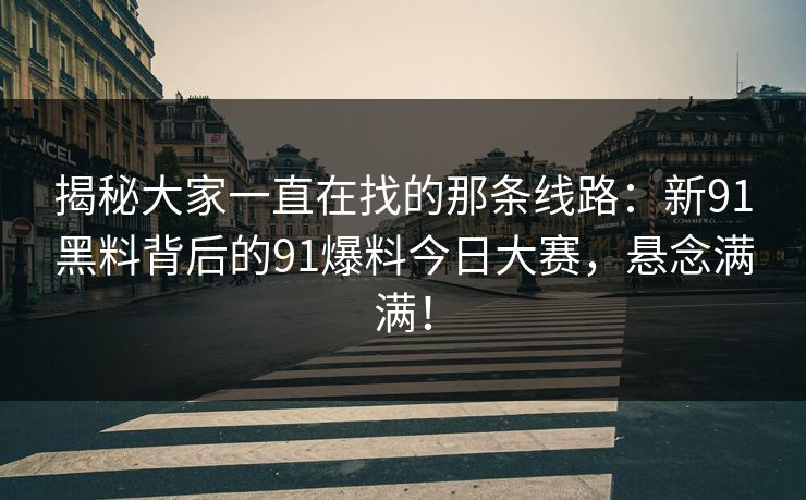 揭秘大家一直在找的那条线路：新91黑料背后的91爆料今日大赛，悬念满满！