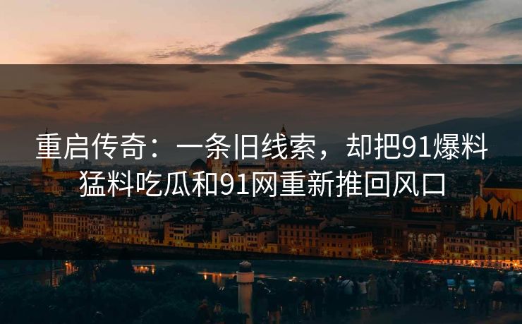 重启传奇：一条旧线索，却把91爆料猛料吃瓜和91网重新推回风口