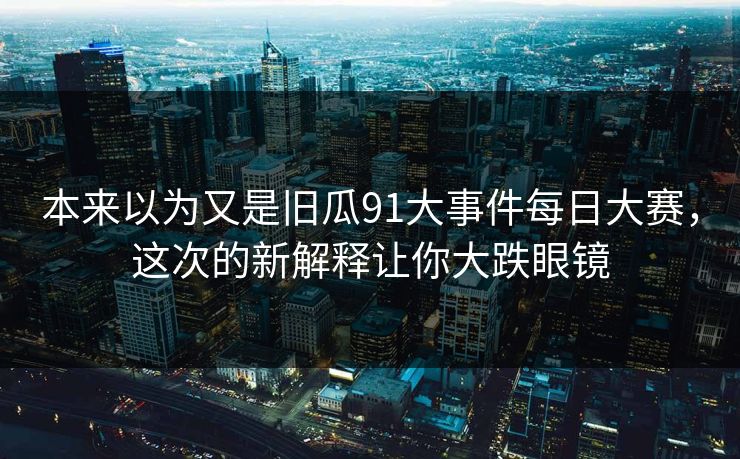 本来以为又是旧瓜91大事件每日大赛，这次的新解释让你大跌眼镜