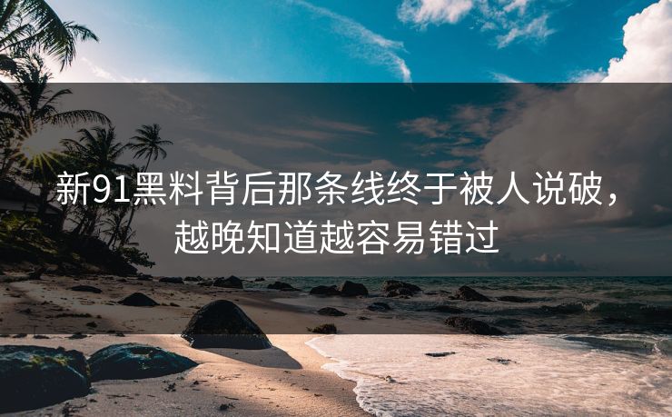 新91黑料背后那条线终于被人说破，越晚知道越容易错过