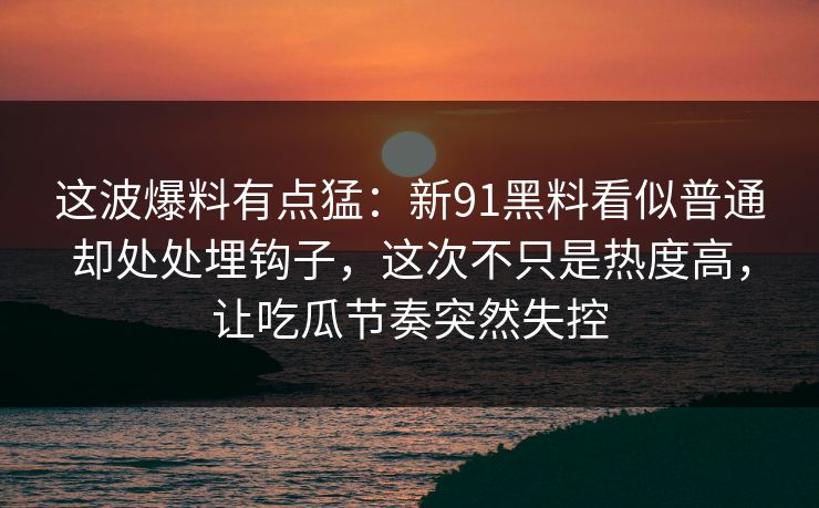 这波爆料有点猛：新91黑料看似普通却处处埋钩子，这次不只是热度高，让吃瓜节奏突然失控