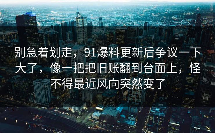 别急着划走，91爆料更新后争议一下大了，像一把把旧账翻到台面上，怪不得最近风向突然变了