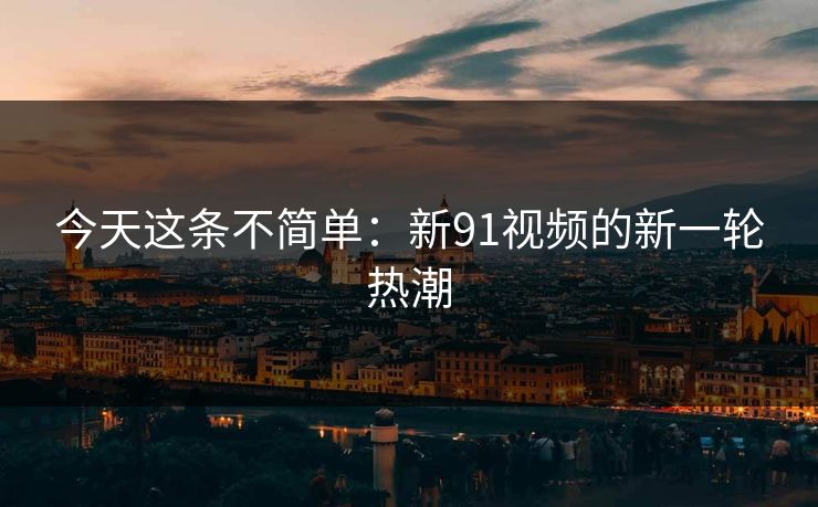 今天这条不简单：新91视频的新一轮热潮