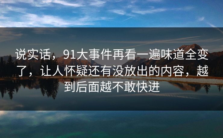 说实话，91大事件再看一遍味道全变了，让人怀疑还有没放出的内容，越到后面越不敢快进
