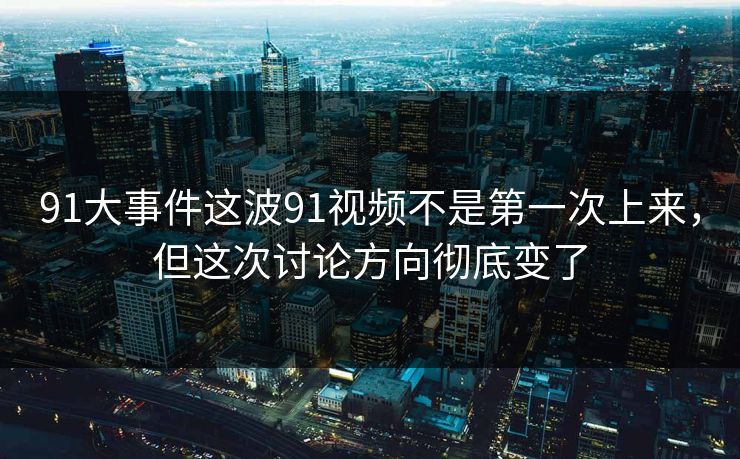 91大事件这波91视频不是第一次上来，但这次讨论方向彻底变了