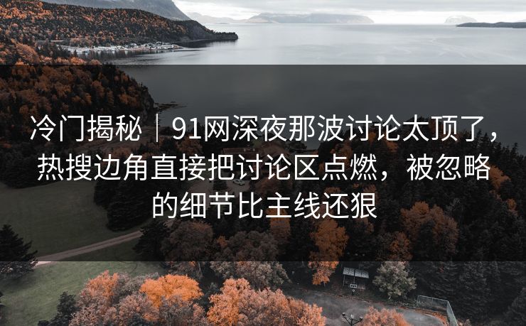 冷门揭秘｜91网深夜那波讨论太顶了，热搜边角直接把讨论区点燃，被忽略的细节比主线还狠
