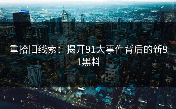 重拾旧线索：揭开91大事件背后的新91黑料