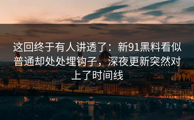 这回终于有人讲透了：新91黑料看似普通却处处埋钩子，深夜更新突然对上了时间线