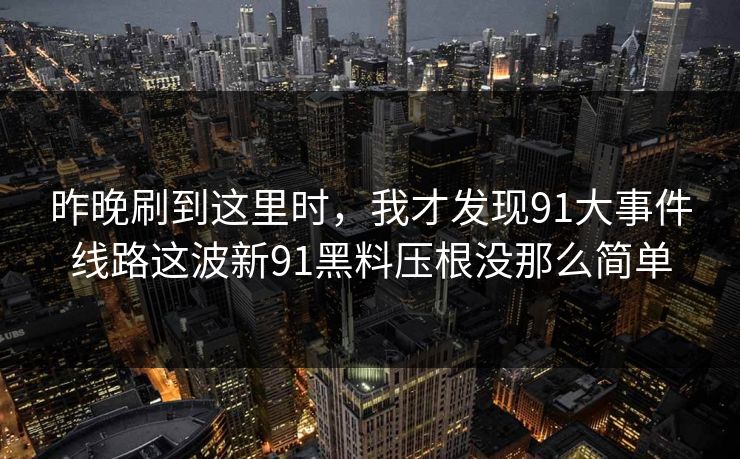 昨晚刷到这里时，我才发现91大事件线路这波新91黑料压根没那么简单