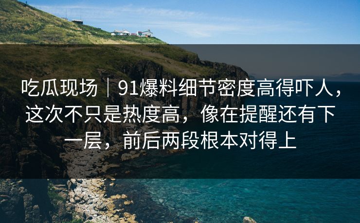 吃瓜现场｜91爆料细节密度高得吓人，这次不只是热度高，像在提醒还有下一层，前后两段根本对得上