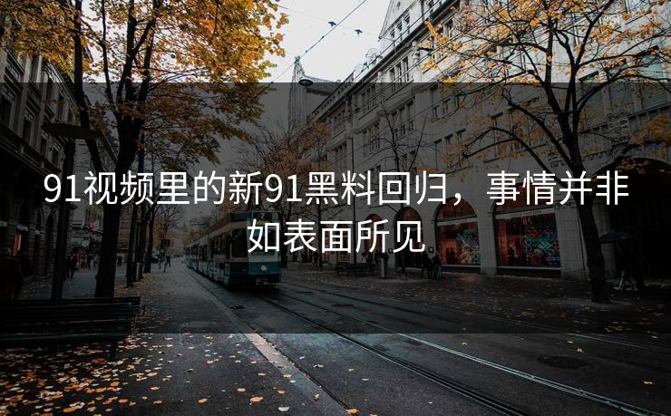 91视频里的新91黑料回归，事情并非如表面所见