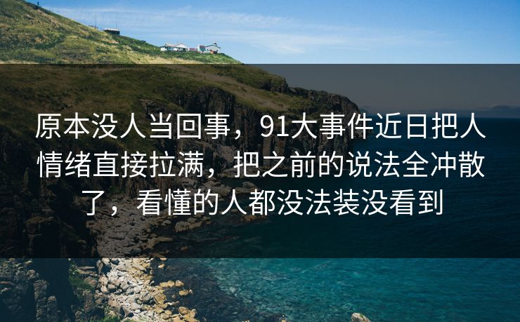 原本没人当回事，91大事件近日把人情绪直接拉满，把之前的说法全冲散了，看懂的人都没法装没看到