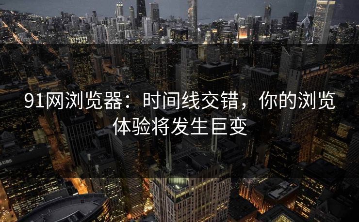 91网浏览器：时间线交错，你的浏览体验将发生巨变
