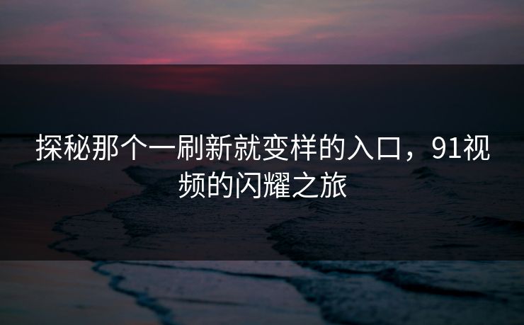 探秘那个一刷新就变样的入口，91视频的闪耀之旅