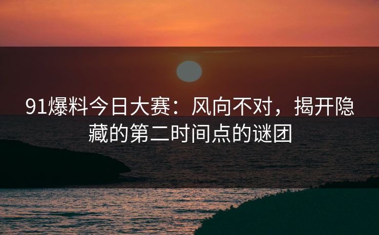 91爆料今日大赛：风向不对，揭开隐藏的第二时间点的谜团