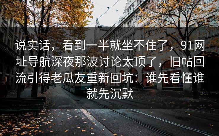 说实话，看到一半就坐不住了，91网址导航深夜那波讨论太顶了，旧帖回流引得老瓜友重新回坑：谁先看懂谁就先沉默