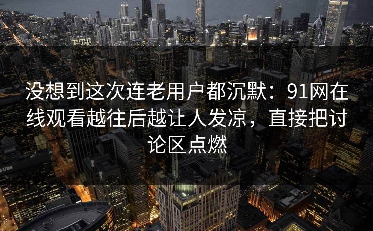 没想到这次连老用户都沉默：91网在线观看越往后越让人发凉，直接把讨论区点燃