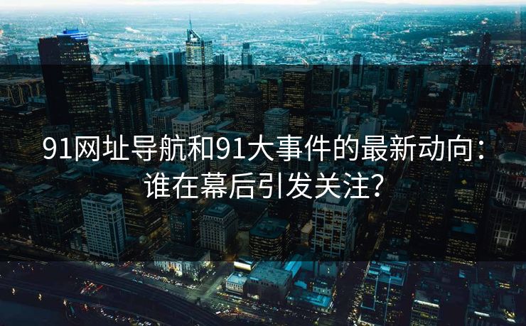 91网址导航和91大事件的最新动向：谁在幕后引发关注？