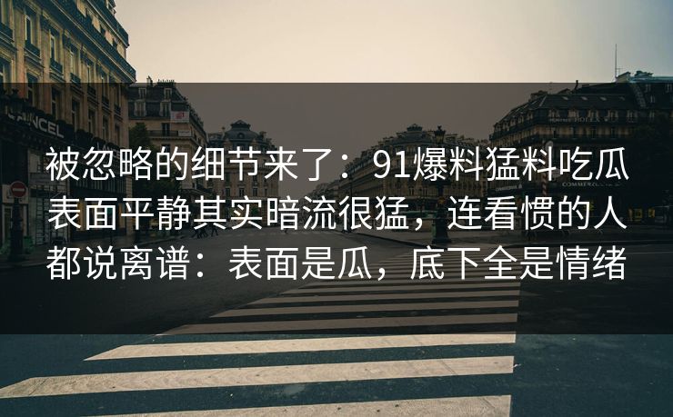 被忽略的细节来了：91爆料猛料吃瓜表面平静其实暗流很猛，连看惯的人都说离谱：表面是瓜，底下全是情绪