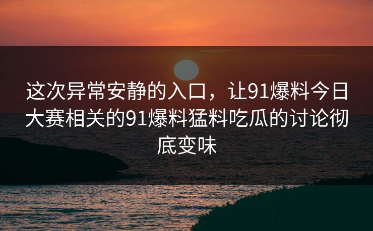 这次异常安静的入口，让91爆料今日大赛相关的91爆料猛料吃瓜的讨论彻底变味