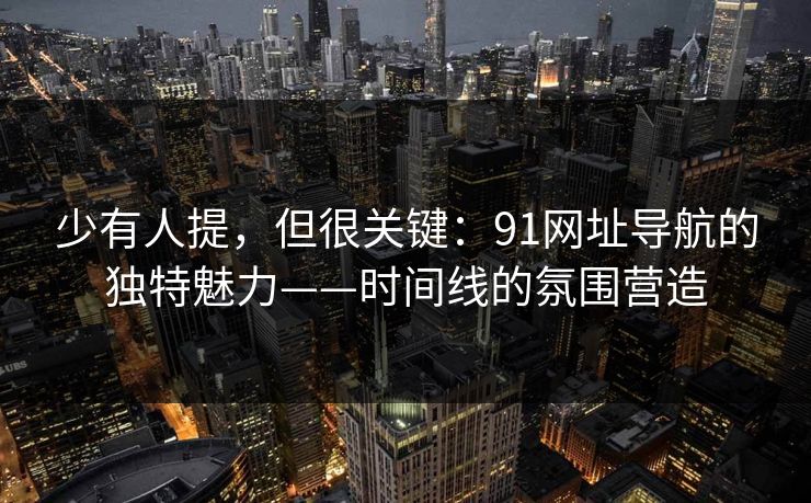 少有人提，但很关键：91网址导航的独特魅力——时间线的氛围营造