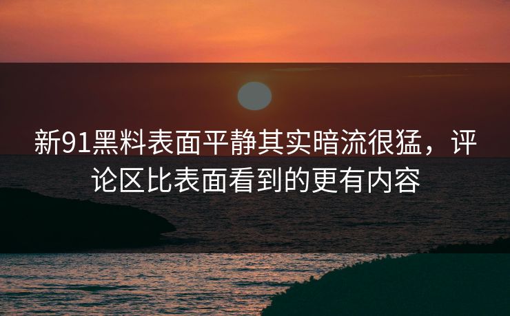 新91黑料表面平静其实暗流很猛，评论区比表面看到的更有内容