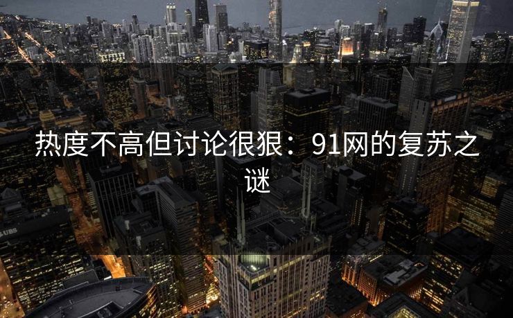 热度不高但讨论很狠：91网的复苏之谜