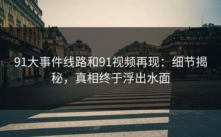 91大事件线路和91视频再现：细节揭秘，真相终于浮出水面