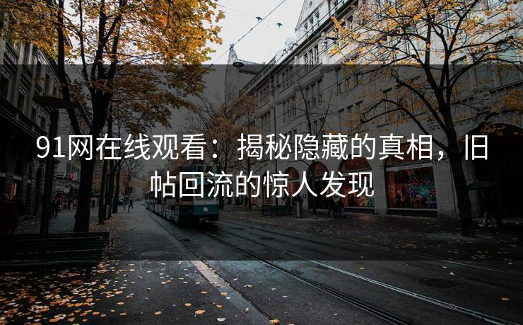 91网在线观看：揭秘隐藏的真相，旧帖回流的惊人发现