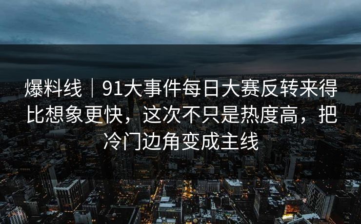 爆料线｜91大事件每日大赛反转来得比想象更快，这次不只是热度高，把冷门边角变成主线
