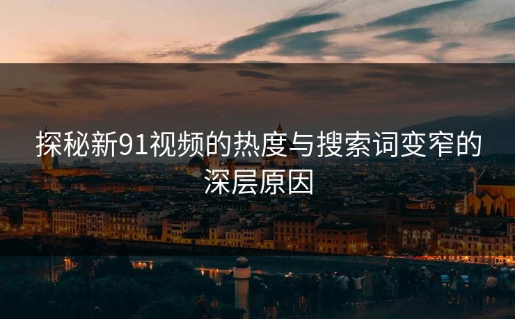 探秘新91视频的热度与搜索词变窄的深层原因