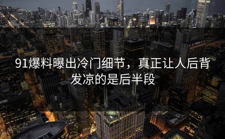 91爆料曝出冷门细节，真正让人后背发凉的是后半段