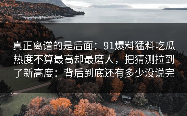 真正离谱的是后面：91爆料猛料吃瓜热度不算最高却最磨人，把猜测拉到了新高度：背后到底还有多少没说完