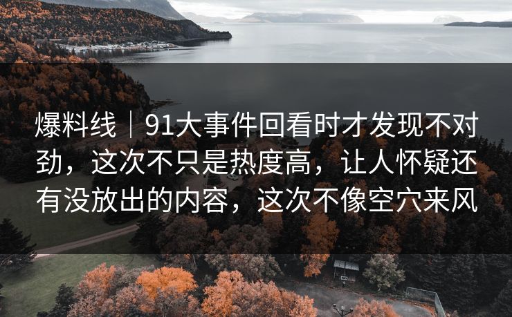 爆料线｜91大事件回看时才发现不对劲，这次不只是热度高，让人怀疑还有没放出的内容，这次不像空穴来风