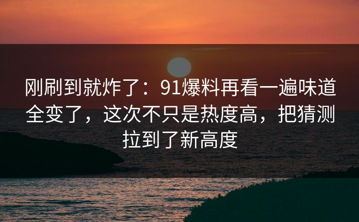 详细阅读:刚刷到就炸了:91爆料再看一遍味道全变了,这次不只是热度高,把猜测拉到了新高度 刚刷到就炸了:91爆料再看一遍味道全变了,这次不只是热度高,把猜测拉到了新高度