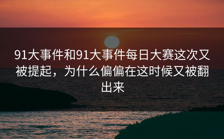详细阅读:91大事件和91大事件每日大赛这次又被提起,为什么偏偏在这时候又被翻出来 91大事件和91大事件每日大赛这次又被提起,为什么偏偏在这时候又被翻出来