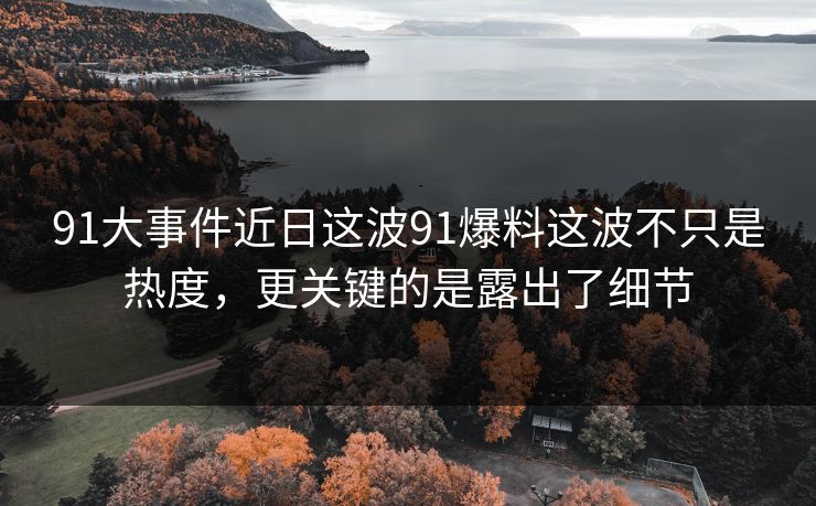 91大事件近日这波91爆料这波不只是热度,更关键的是露出了细节