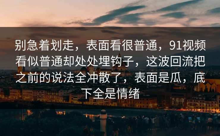 别急着划走，表面看很普通，91视频看似普通却处处埋钩子，这波回流把之前的说法全冲散了，表面是瓜，底下全是情绪
