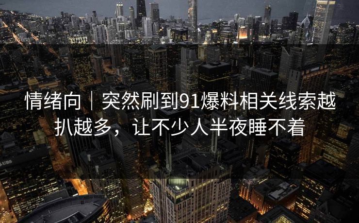 情绪向｜突然刷到91爆料相关线索越扒越多，让不少人半夜睡不着