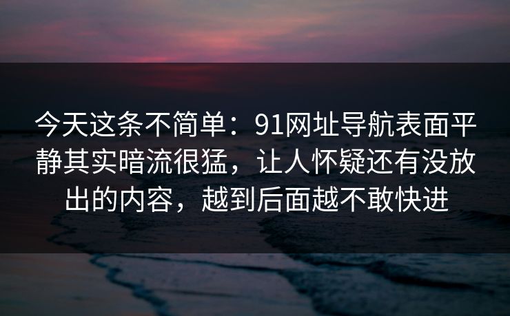 今天这条不简单:91网址导航表面平静其实暗流很猛,让人怀疑还有没放出的内容,越到后面越不敢快进