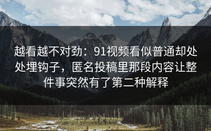 越看越不对劲:91视频看似普通却处处埋钩子,匿名投稿里那段内容让整件事突然有了第二种解释