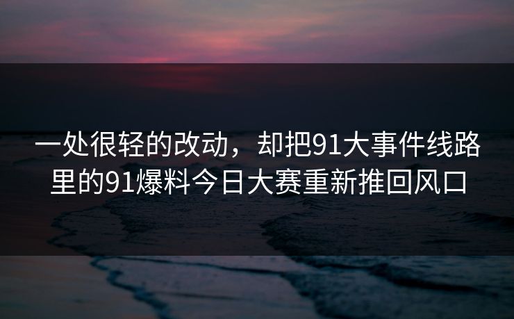 一处很轻的改动，却把91大事件线路里的91爆料今日大赛重新推回风口