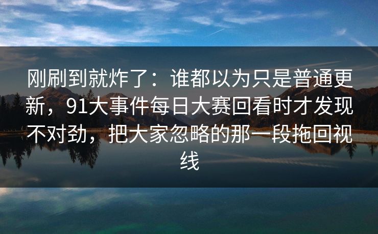 刚刷到就炸了:谁都以为只是普通更新,91大事件每日大赛回看时才发现不对劲,把大家忽略的那一段拖回视线