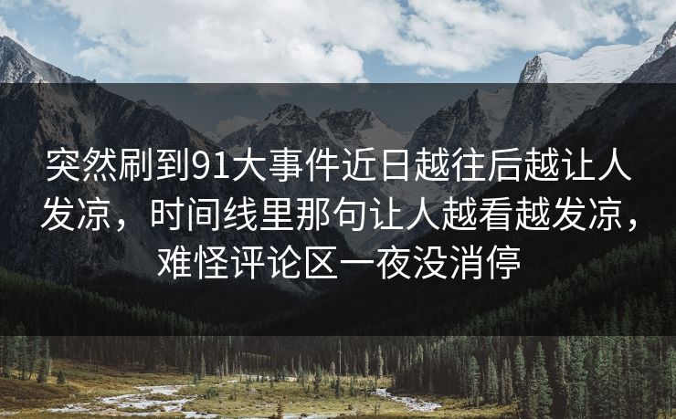 突然刷到91大事件近日越往后越让人发凉，时间线里那句让人越看越发凉，难怪评论区一夜没消停