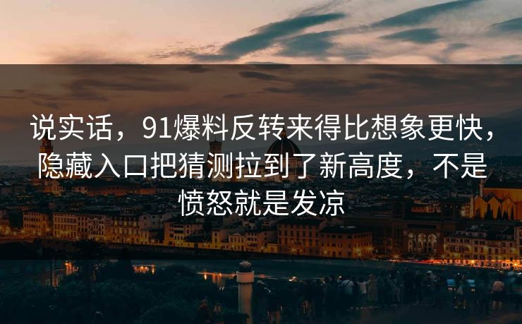 说实话，91爆料反转来得比想象更快，隐藏入口把猜测拉到了新高度，不是愤怒就是发凉