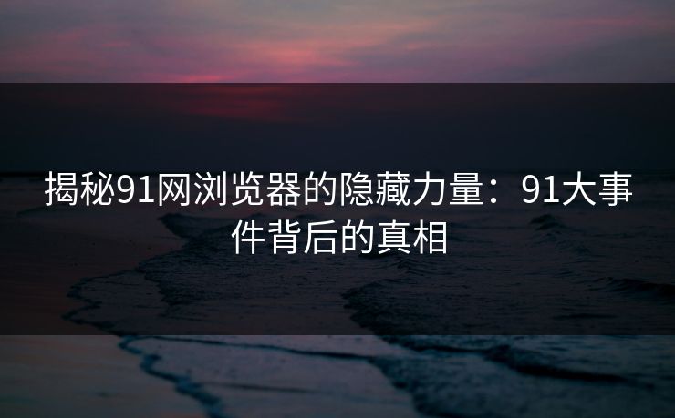 揭秘91网浏览器的隐藏力量：91大事件背后的真相