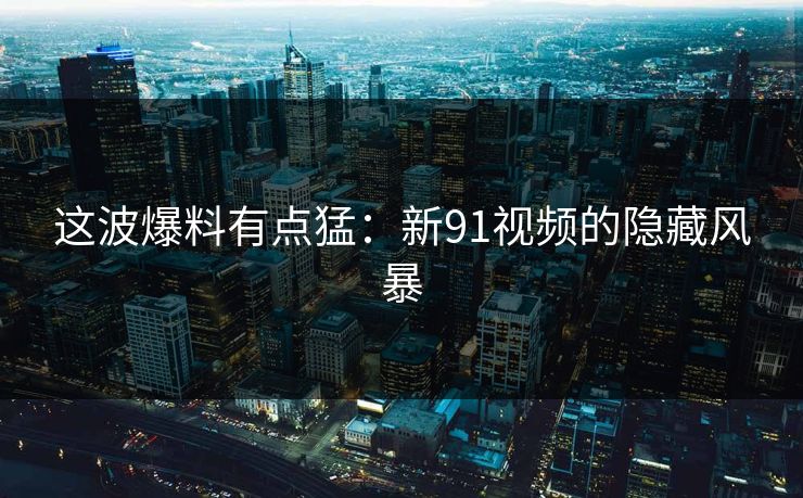 这波爆料有点猛：新91视频的隐藏风暴