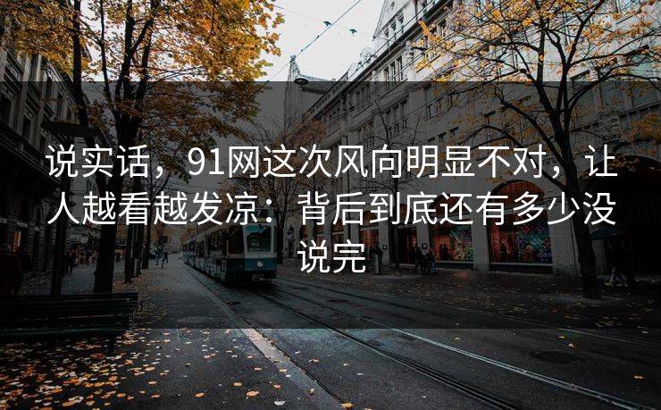 说实话，91网这次风向明显不对，让人越看越发凉：背后到底还有多少没说完